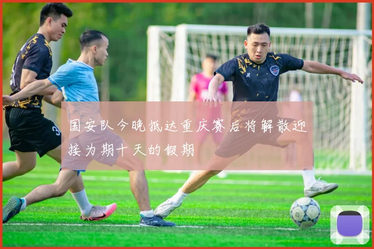 国安队今晚抵达重庆赛后将解散迎接为期十天的假期