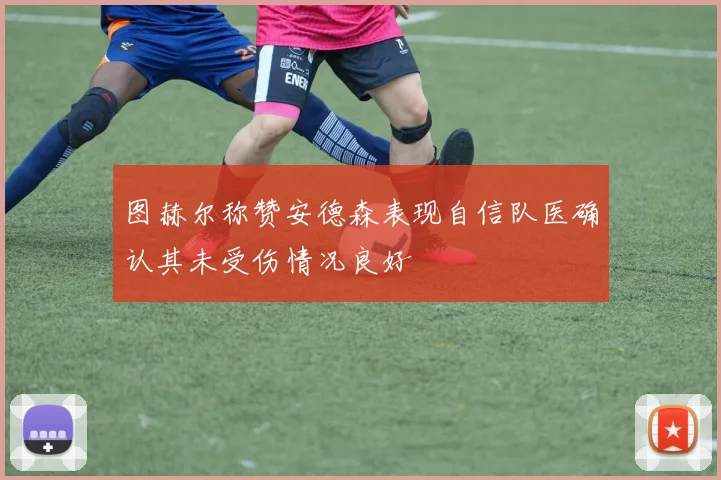 图赫尔称赞安德森表现自信队医确认其未受伤情况良好
