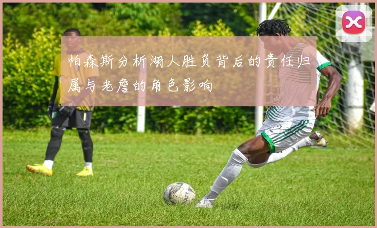 帕森斯分析湖人胜负背后的责任归属与老詹的角色影响