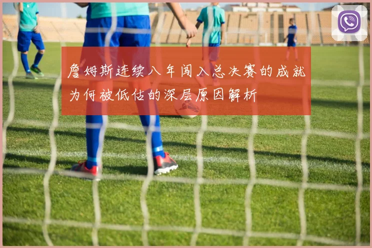 詹姆斯连续八年闯入总决赛的成就为何被低估的深层原因解析