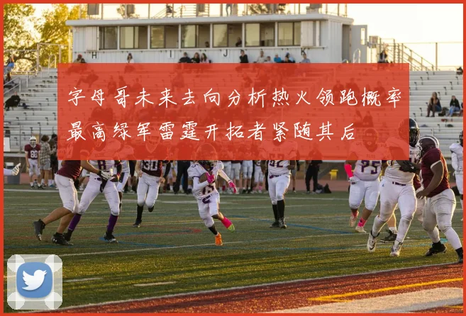 字母哥未来去向分析热火领跑概率最高绿军雷霆开拓者紧随其后