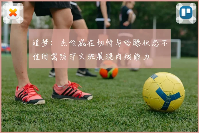 追梦：杰伦威在切特与哈滕状态不佳时需防守文班展现内线能力