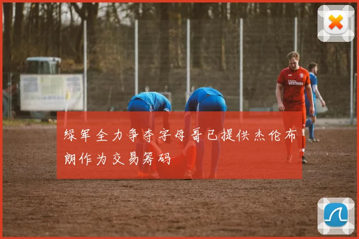 绿军全力争夺字母哥已提供杰伦布朗作为交易筹码