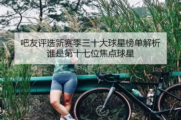 吧友评选新赛季三十大球星榜单解析 谁是第十七位焦点球星
