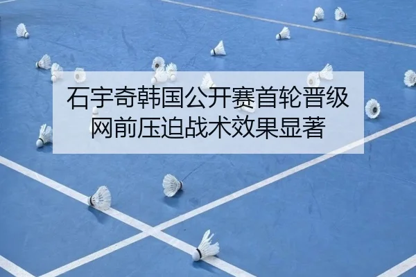 石宇奇韩国公开赛首轮晋级 网前压迫战术效果显著